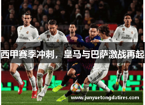 西甲赛季冲刺，皇马与巴萨激战再起