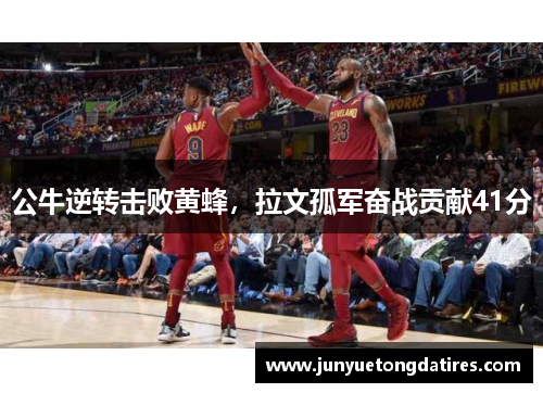 公牛逆转击败黄蜂，拉文孤军奋战贡献41分