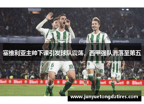塞维利亚主帅下课引发球队震荡，西甲强队滑落至第五