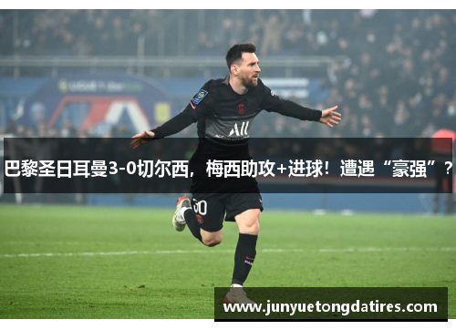 巴黎圣日耳曼3-0切尔西，梅西助攻+进球！遭遇“豪强”？