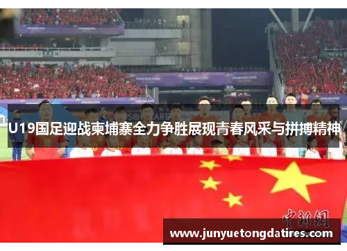 U19国足迎战柬埔寨全力争胜展现青春风采与拼搏精神