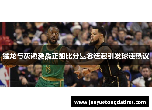 猛龙与灰熊激战正酣比分悬念迭起引发球迷热议