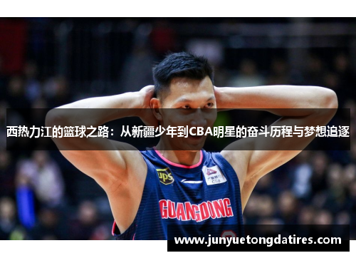 西热力江的篮球之路：从新疆少年到CBA明星的奋斗历程与梦想追逐
