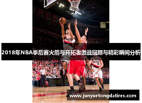 2018年NBA季后赛火箭与开拓者激战回顾与精彩瞬间分析